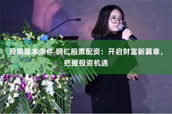 股票基本条件 铜仁股票配资：开启财富新篇章，把握投资机遇