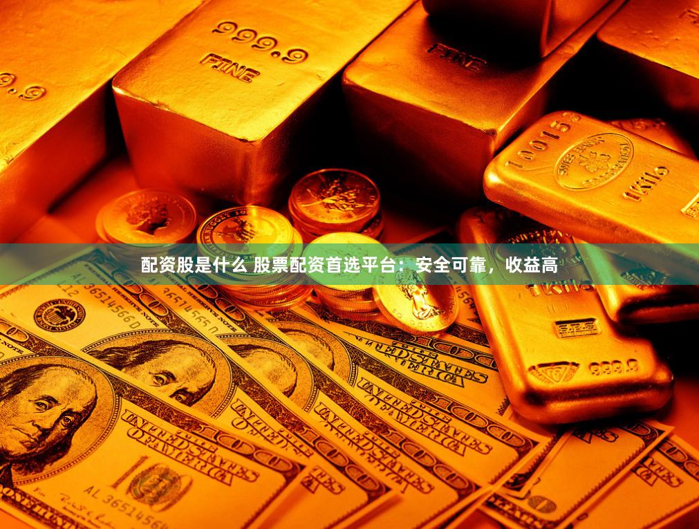 配资股是什么 股票配资首选平台：安全可靠，收益高