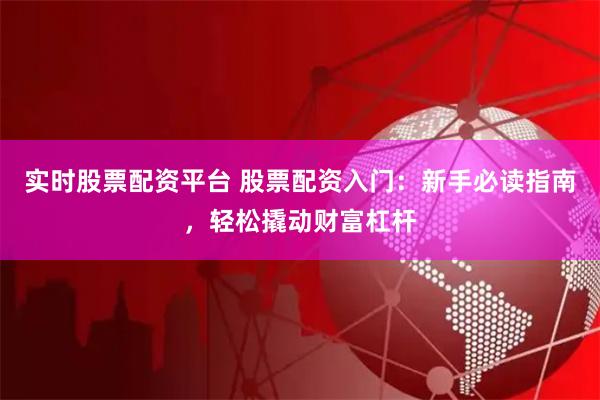实时股票配资平台 股票配资入门：新手必读指南，轻松撬动财富杠杆