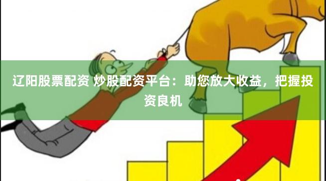 辽阳股票配资 炒股配资平台：助您放大收益，把握投资良机