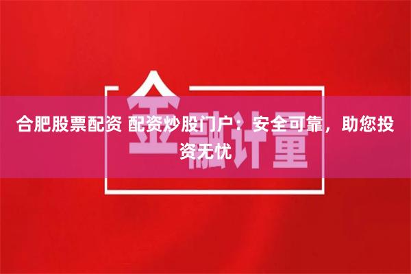 合肥股票配资 配资炒股门户：安全可靠，助您投资无忧