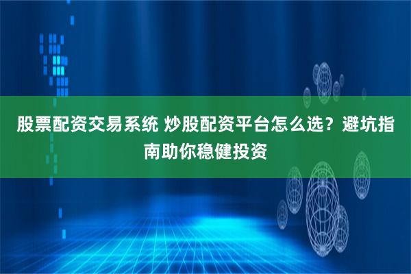 股票配资交易系统 炒股配资平台怎么选？避坑指南助你稳健投资