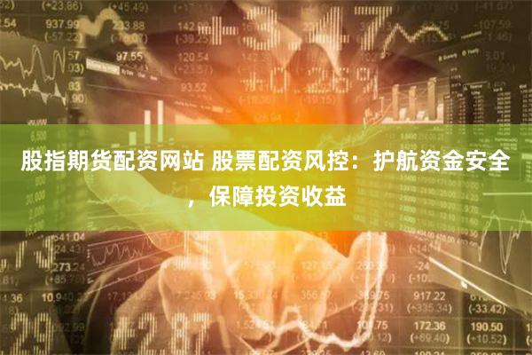 股指期货配资网站 股票配资风控：护航资金安全，保障投资收益