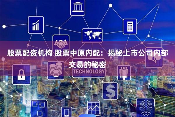 股票配资机构 股票中原内配：揭秘上市公司内部交易的秘密