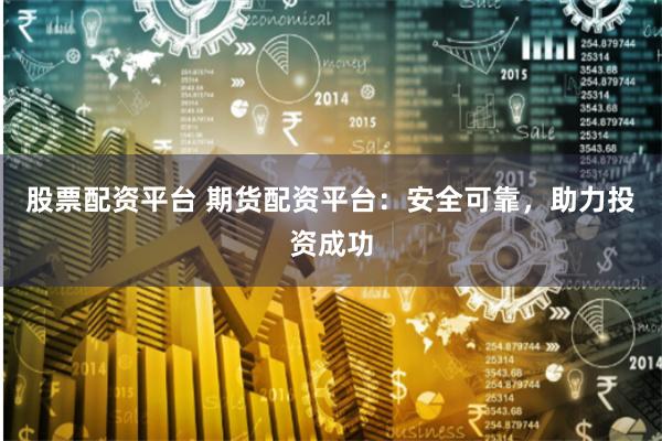 股票配资平台 期货配资平台：安全可靠，助力投资成功