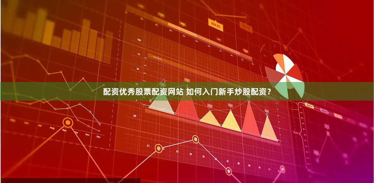 配资优秀股票配资网站 如何入门新手炒股配资？