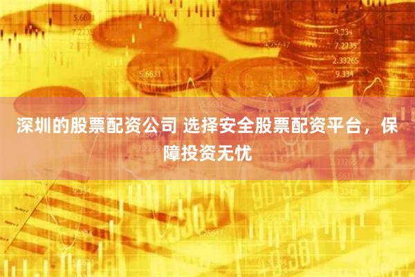 深圳的股票配资公司 选择安全股票配资平台，保障投资无忧