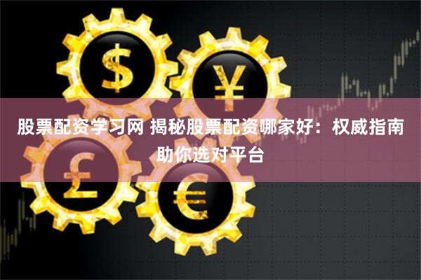 股票配资学习网 揭秘股票配资哪家好：权威指南助你选对平台
