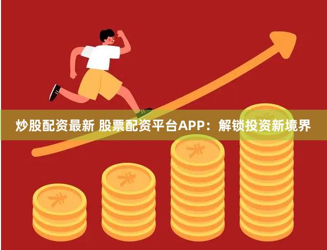 炒股配资最新 股票配资平台APP：解锁投资新境界