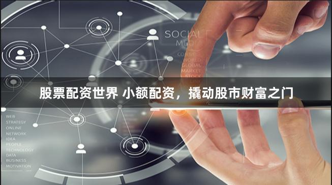 股票配资世界 小额配资，撬动股市财富之门
