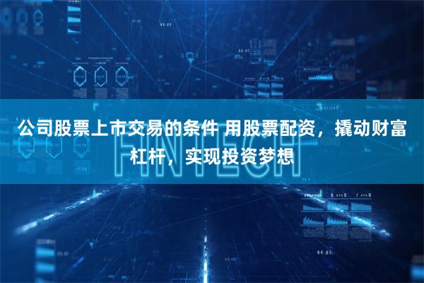 公司股票上市交易的条件 用股票配资，撬动财富杠杆，实现投资梦想