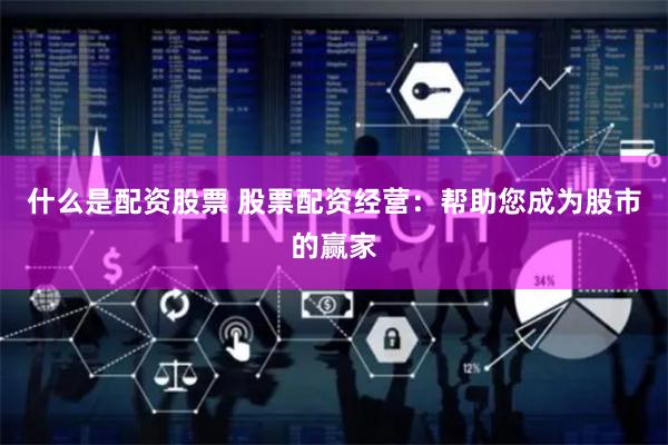 什么是配资股票 股票配资经营：帮助您成为股市的赢家