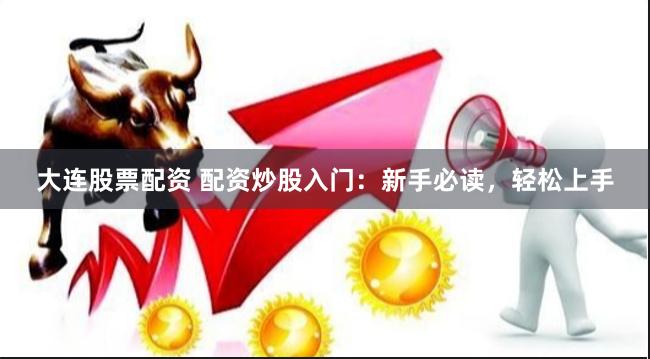 大连股票配资 配资炒股入门：新手必读，轻松上手