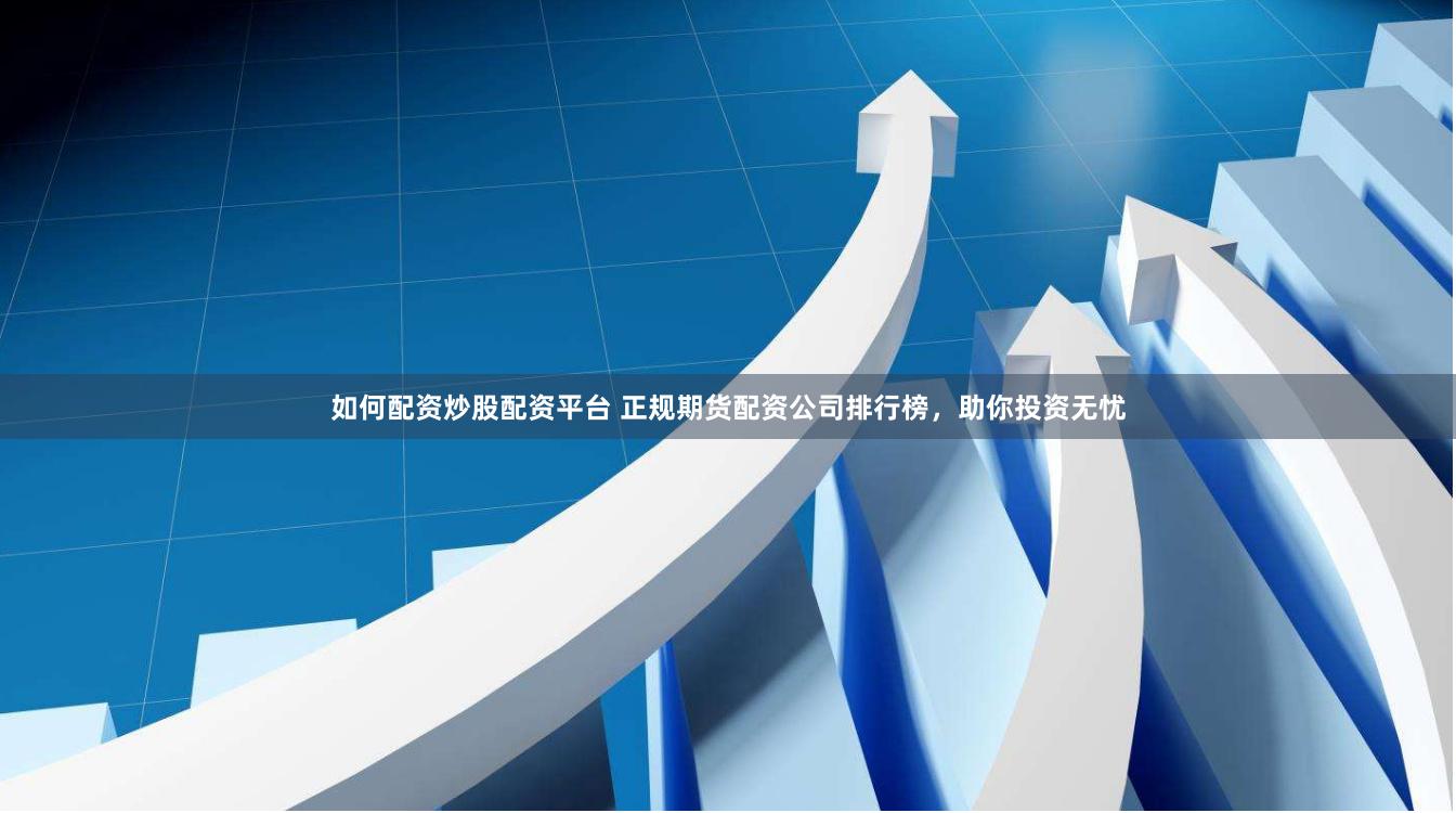 如何配资炒股配资平台 正规期货配资公司排行榜，助你投资无忧