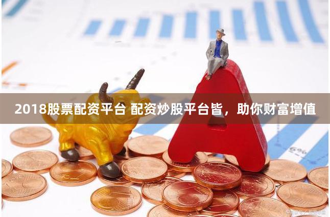 2018股票配资平台 配资炒股平台皆，助你财富增值