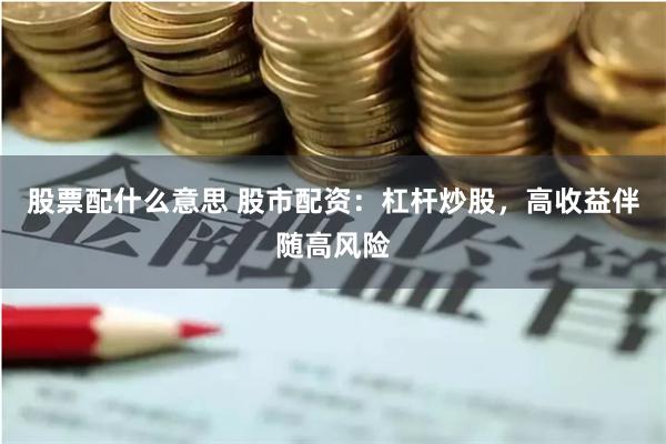 股票配什么意思 股市配资：杠杆炒股，高收益伴随高风险