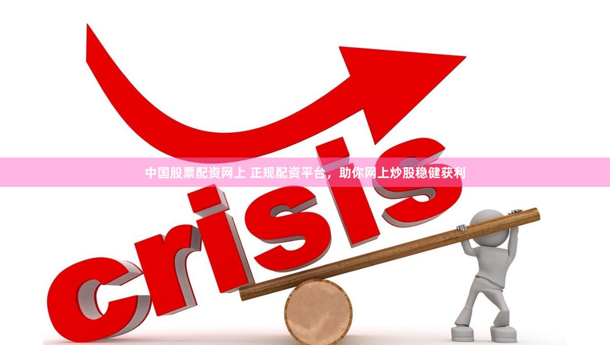 中国股票配资网上 正规配资平台，助你网上炒股稳健获利