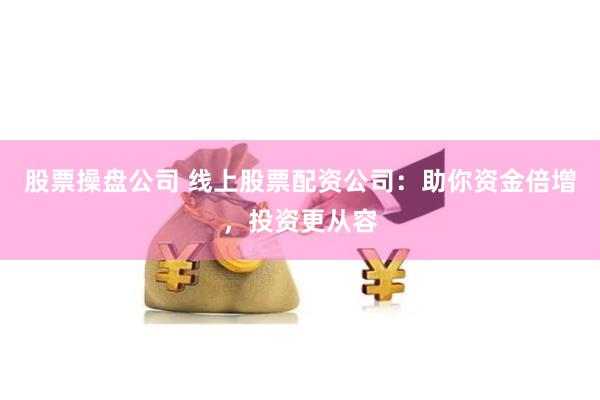 股票操盘公司 线上股票配资公司：助你资金倍增，投资更从容