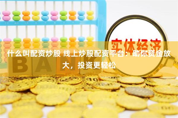 什么叫配资炒股 线上炒股配资平台：助你资金放大，投资更轻松