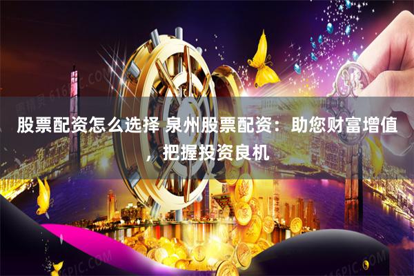 股票配资怎么选择 泉州股票配资：助您财富增值，把握投资良机
