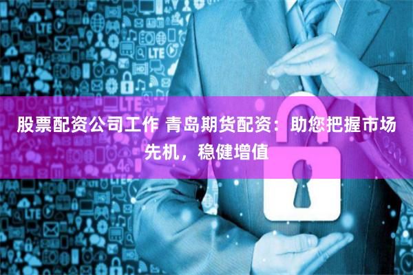 股票配资公司工作 青岛期货配资：助您把握市场先机，稳健增值