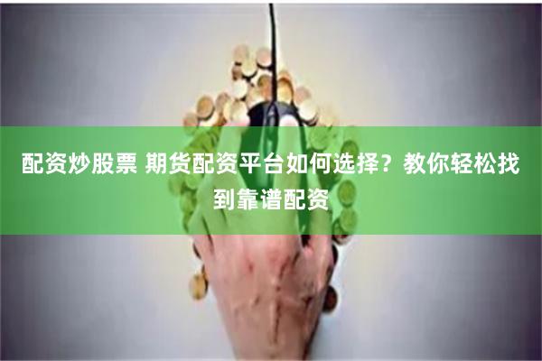 配资炒股票 期货配资平台如何选择？教你轻松找到靠谱配资