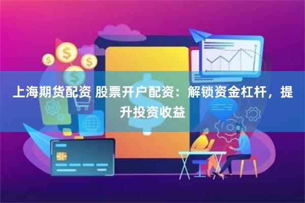 上海期货配资 股票开户配资：解锁资金杠杆，提升投资收益