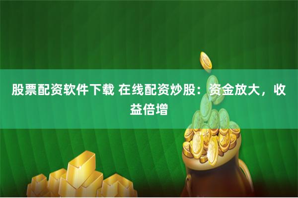 股票配资软件下载 在线配资炒股：资金放大，收益倍增