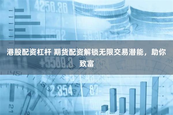 港股配资杠杆 期货配资解锁无限交易潜能，助你致富