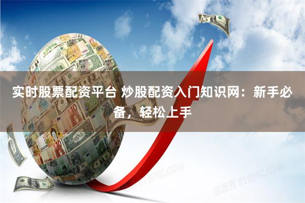 实时股票配资平台 炒股配资入门知识网：新手必备，轻松上手
