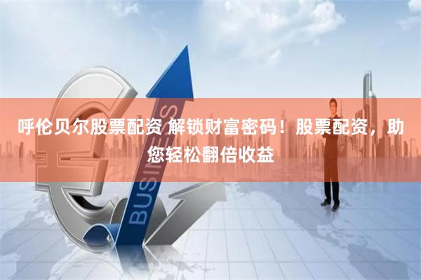 呼伦贝尔股票配资 解锁财富密码！股票配资，助您轻松翻倍收益