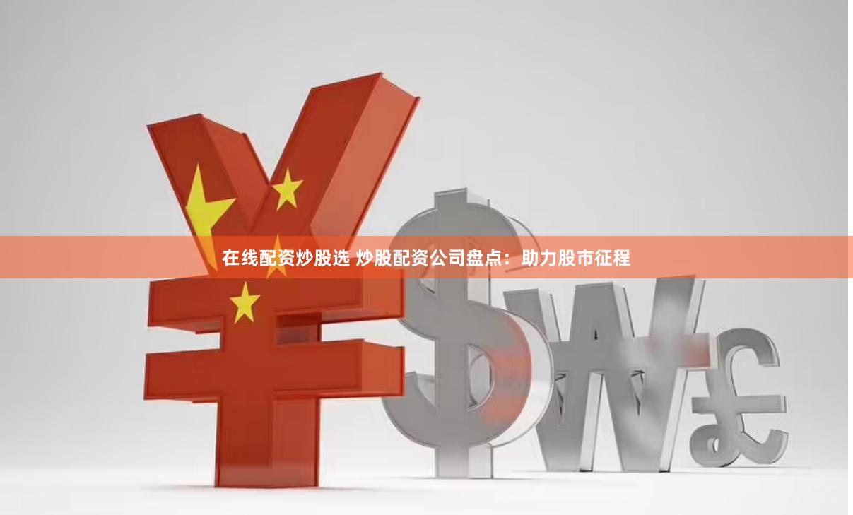 在线配资炒股选 炒股配资公司盘点：助力股市征程