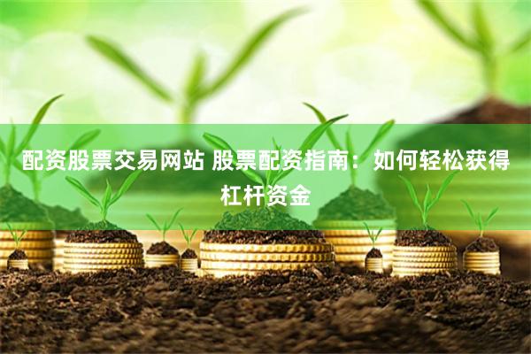 配资股票交易网站 股票配资指南：如何轻松获得杠杆资金
