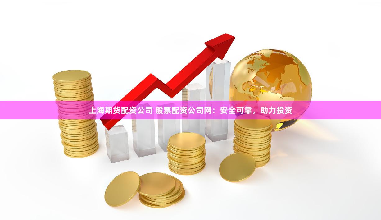 上海期货配资公司 股票配资公司网：安全可靠，助力投资