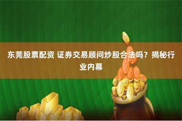 东莞股票配资 证券交易顾问炒股合法吗？揭秘行业内幕