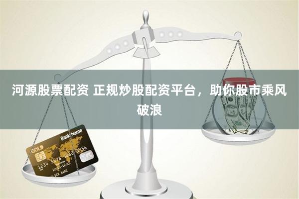 河源股票配资 正规炒股配资平台，助你股市乘风破浪