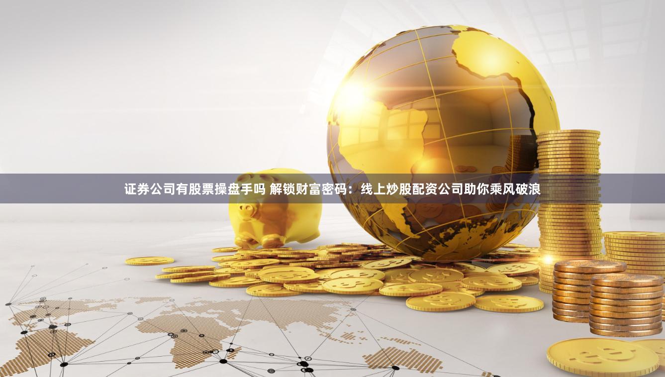 证券公司有股票操盘手吗 解锁财富密码：线上炒股配资公司助你乘风破浪
