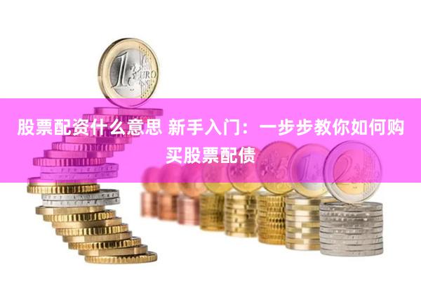 股票配资什么意思 新手入门：一步步教你如何购买股票配债
