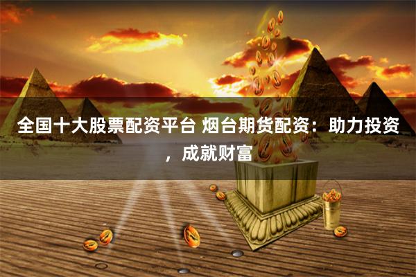全国十大股票配资平台 烟台期货配资：助力投资，成就财富