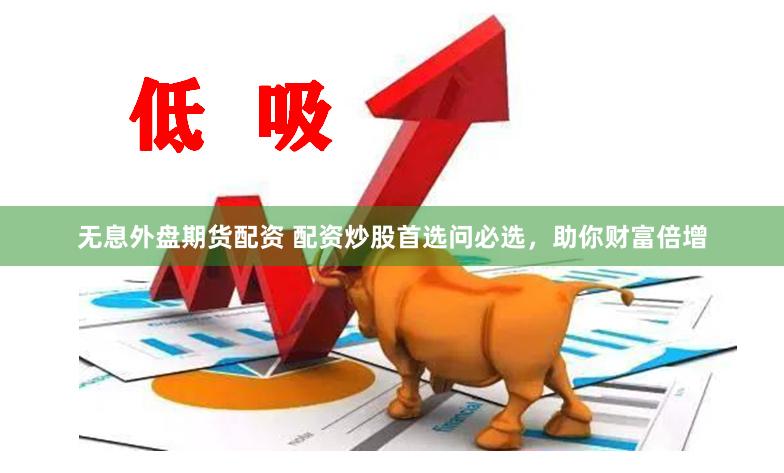 无息外盘期货配资 配资炒股首选问必选，助你财富倍增