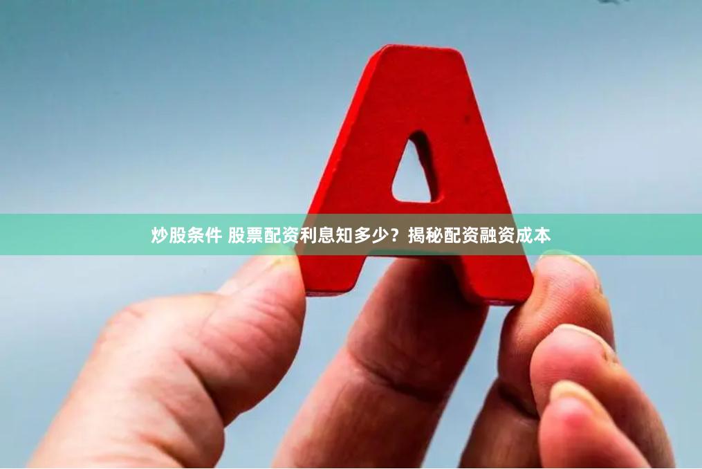 炒股条件 股票配资利息知多少？揭秘配资融资成本