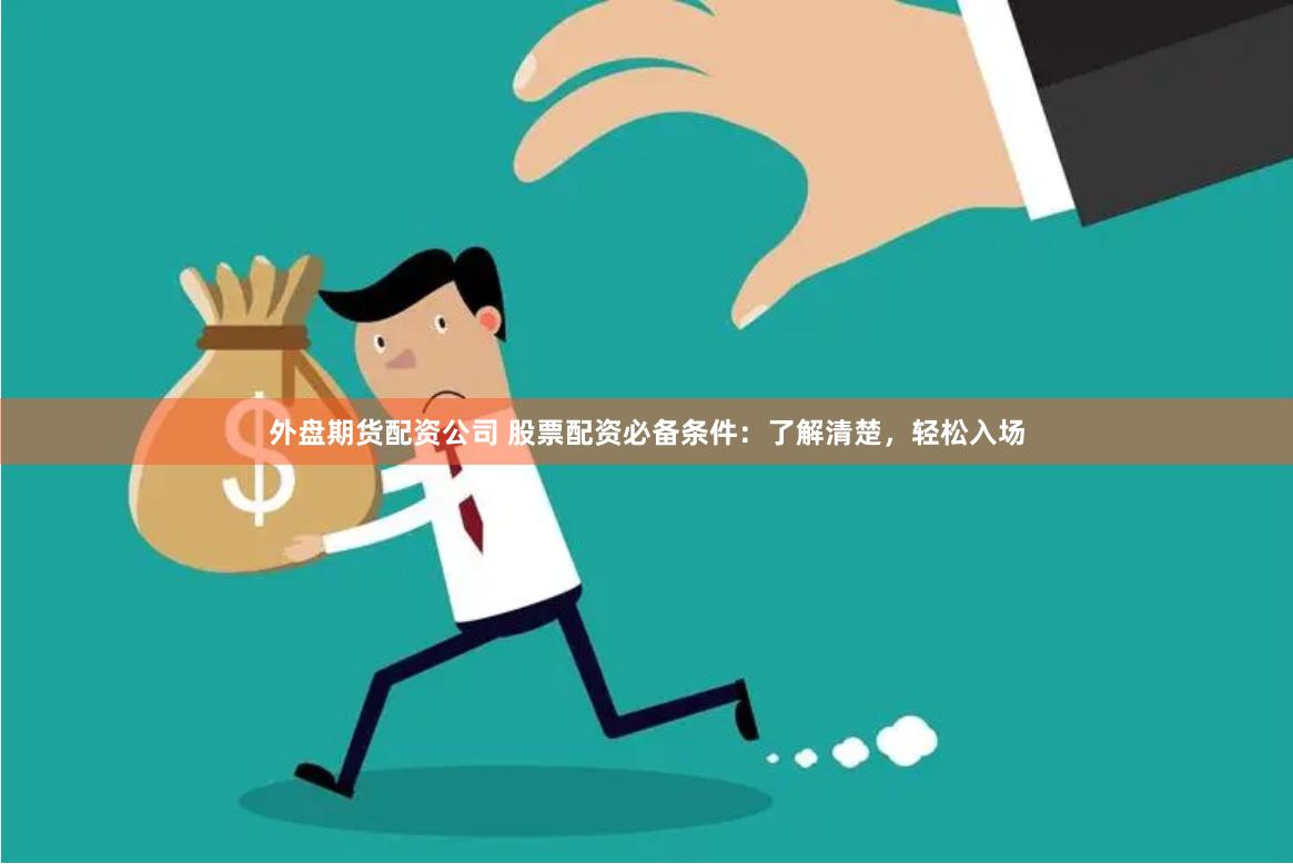外盘期货配资公司 股票配资必备条件：了解清楚，轻松入场