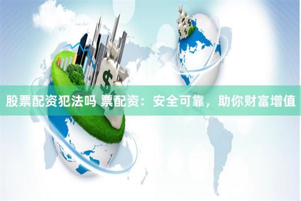 股票配资犯法吗 票配资：安全可靠，助你财富增值