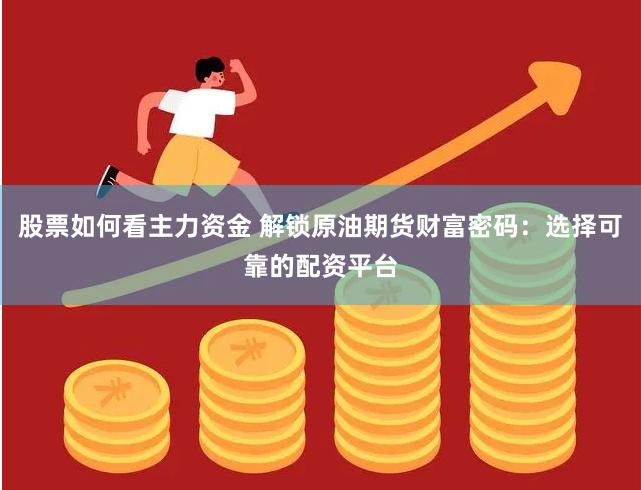 股票如何看主力资金 解锁原油期货财富密码：选择可靠的配资平台