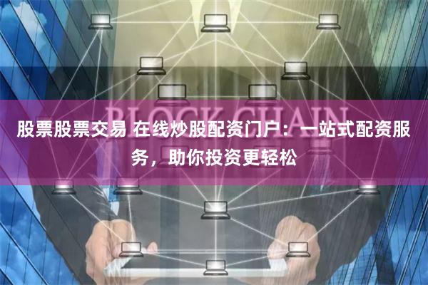 股票股票交易 在线炒股配资门户：一站式配资服务，助你投资更轻松