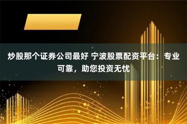 炒股那个证券公司最好 宁波股票配资平台：专业可靠，助您投资无忧