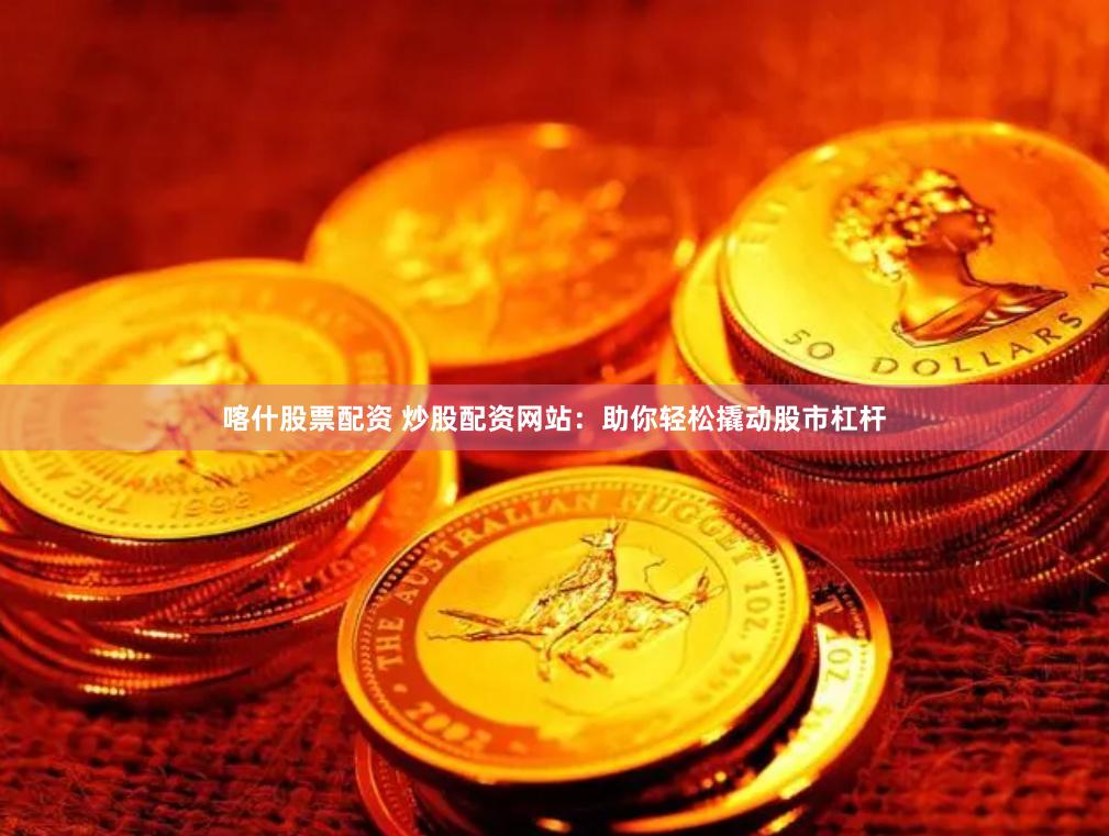 喀什股票配资 炒股配资网站：助你轻松撬动股市杠杆