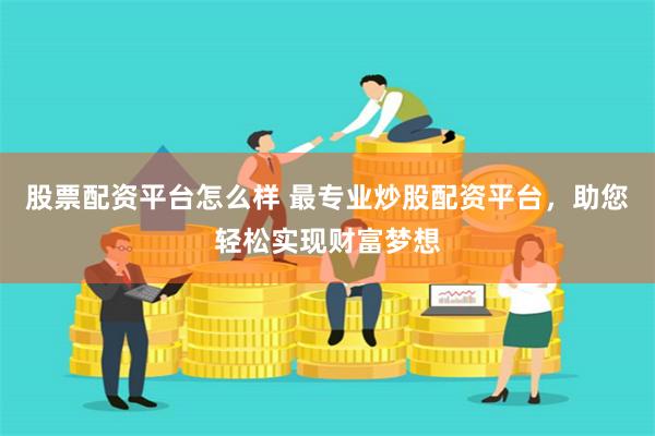 股票配资平台怎么样 最专业炒股配资平台，助您轻松实现财富梦想