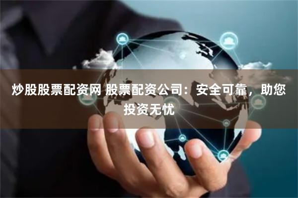 炒股股票配资网 股票配资公司：安全可靠，助您投资无忧