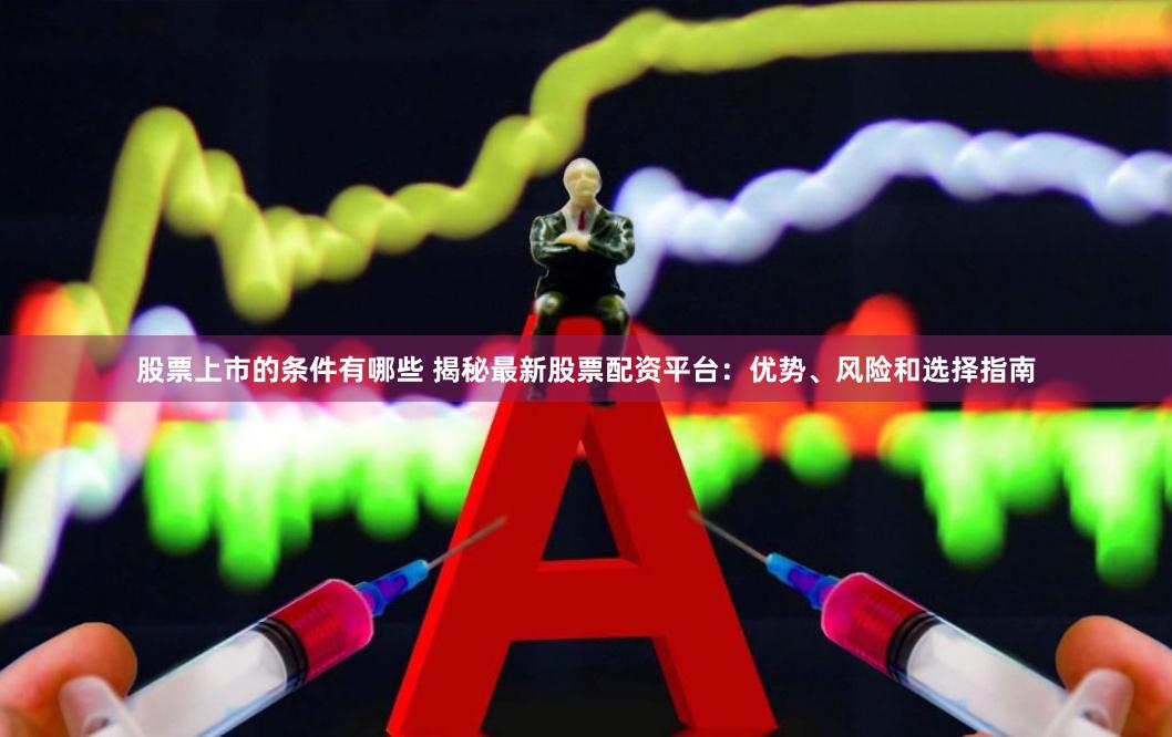 股票上市的条件有哪些 揭秘最新股票配资平台：优势、风险和选择指南